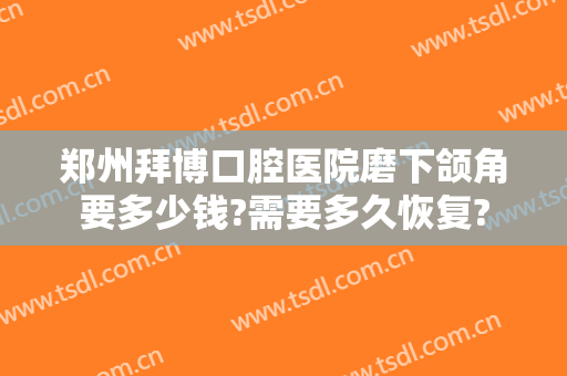 郑州拜博口腔医院磨下颌角要多少钱?需要多久恢复?