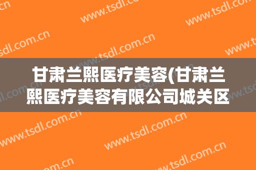 甘肃兰熙医疗美容(甘肃兰熙医疗美容有限公司城关区医疗美容诊所)