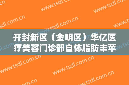 开封新区（金明区）华亿医疗美容门诊部自体脂肪丰苹果肌价格表!需要多久恢复?