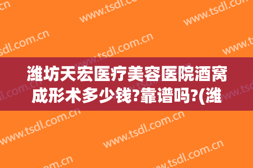 潍坊天宏医疗美容医院酒窝成形术多少钱?靠谱吗?(潍坊天宏整形医院电话)