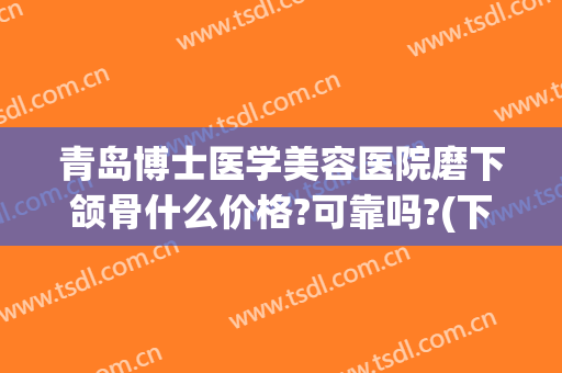 青岛博士医学美容医院磨下颌骨什么价格?可靠吗?(下颌磨骨整容整形医院)