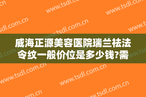 威海正源美容医院瑞兰祛法令纹一般价位是多少钱?需要多久恢复?