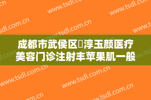 成都市武侯区渼淳玉颜医疗美容门诊注射丰苹果肌一般价位是多少费用?可靠吗?