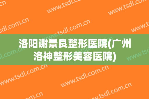 洛阳谢景良整形医院(广州洛神整形美容医院)