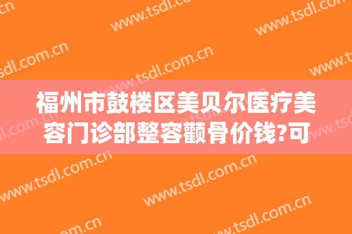 福州市鼓楼区美贝尔医疗美容门诊部整容颧骨价钱?可靠吗?(福州美贝尔美容医院正规吗)