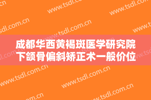 成都华西黄褐斑医学研究院下颌骨偏斜矫正术一般价位是多少钱?需要多久恢复?