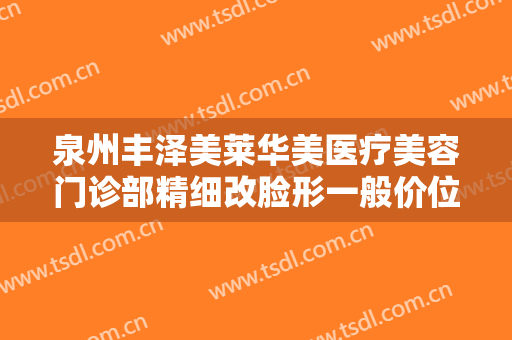 泉州丰泽美莱华美医疗美容门诊部精细改脸形一般价位是多少费用?有哪些优势?
