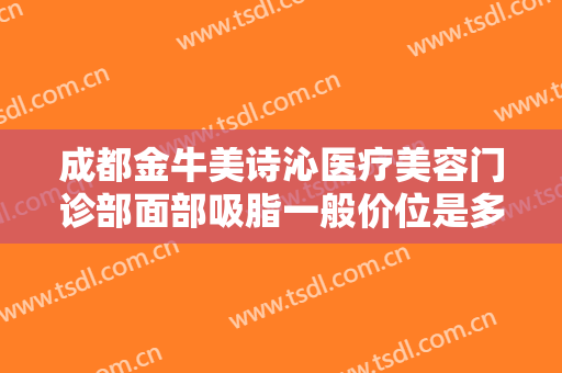 成都金牛美诗沁医疗美容门诊部面部吸脂一般价位是多少费用?靠谱吗?