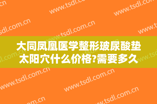 大同凤凰医学整形玻尿酸垫太阳穴什么价格?需要多久恢复?