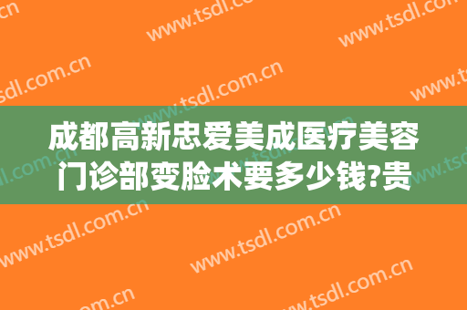 成都高新忠爱美成医疗美容门诊部变脸术要多少钱?贵不贵?(成都忠爱美成医院)