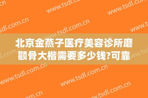 北京金燕子医疗美容诊所磨颧骨大楷需要多少钱?可靠吗?(北京金燕子医疗美容诊所怎么样)