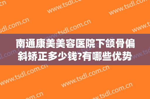 南通康美美容医院下颌骨偏斜矫正多少钱?有哪些优势?(牙齿偏颌矫正多少钱)