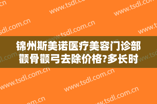锦州斯美诺医疗美容门诊部颧骨颧弓去除价格?多长时间恢复?