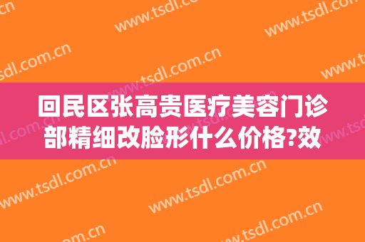 回民区张高贵医疗美容门诊部精细改脸形什么价格?效果怎么样?(张高贵医疗美容医院怎么样)