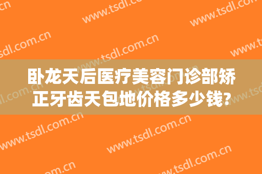 卧龙天后医疗美容门诊部矫正牙齿天包地价格多少钱?怎么样?(矫正地包天牙齿一般要花多少钱)