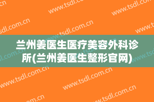 兰州姜医生医疗美容外科诊所(兰州姜医生整形官网)