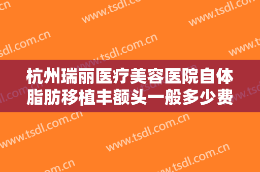 杭州瑞丽医疗美容医院自体脂肪移植丰额头一般多少费用?靠谱吗?