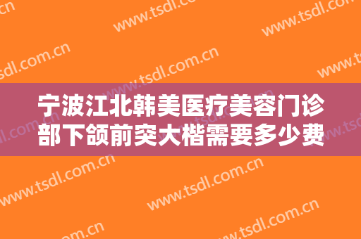 宁波江北韩美医疗美容门诊部下颌前突大楷需要多少费用?多长时间恢复?