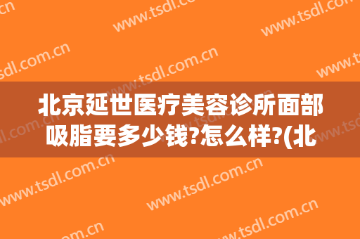 北京延世医疗美容诊所面部吸脂要多少钱?怎么样?(北京吸脂手术医院)