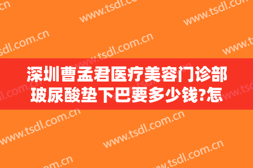 深圳曹孟君医疗美容门诊部玻尿酸垫下巴要多少钱?怎么样?