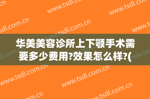 华美美容诊所上下颚手术需要多少费用?效果怎么样?(下颚吸脂手术多少钱)