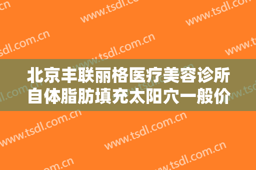 北京丰联丽格医疗美容诊所自体脂肪填充太阳穴一般价位是多少?需要多久恢复?