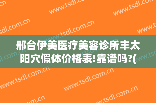 邢台伊美医疗美容诊所丰太阳穴假体价格表!靠谱吗?(邢台伊美娜美容院)