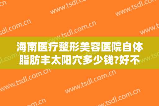 海南医疗整形美容医院自体脂肪丰太阳穴多少钱?好不好?