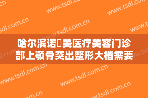 哈尔滨诺嬄美医疗美容门诊部上颚骨突出整形大楷需要多少费用?需要多久恢复?