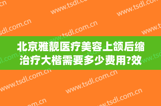 北京雅靓医疗美容上颌后缩治疗大楷需要多少费用?效果怎么样?(雅靓医疗整形)