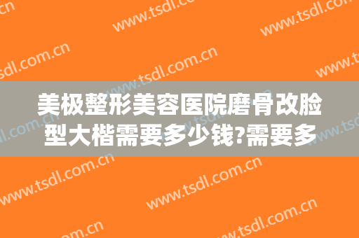 美极整形美容医院磨骨改脸型大楷需要多少钱?需要多久恢复?(磨骨整容术多少钱)