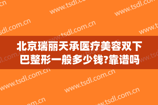 北京瑞丽天承医疗美容双下巴整形一般多少钱?靠谱吗?(瑞丽天承医疗美容怎么样)