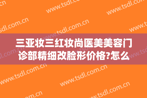 三亚妆三红妆尚医美美容门诊部精细改脸形价格?怎么样?(三亚颜值医美地址)