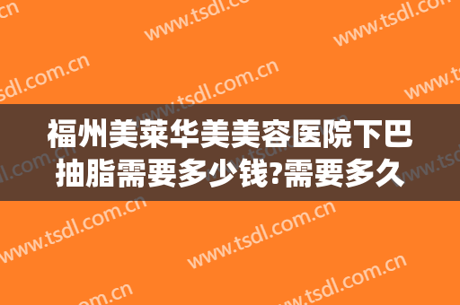 福州美莱华美美容医院下巴抽脂需要多少钱?需要多久恢复?(华美整形美容医院抽脂多少钱)