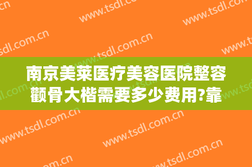 南京美莱医疗美容医院整容颧骨大楷需要多少费用?靠谱吗?(上海颧骨整形费用)