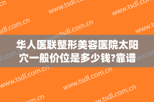 华人医联整形美容医院太阳穴一般价位是多少钱?靠谱吗?(整形阳光医院)