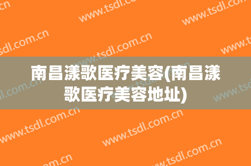 南昌漾歌医疗美容(南昌漾歌医疗美容地址)