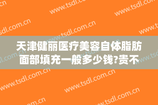 天津健丽医疗美容自体脂肪面部填充一般多少钱?贵不贵?(自体脂肪面部填充大约多少钱)