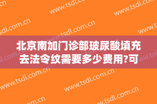 北京南加门诊部玻尿酸填充去法令纹需要多少费用?可靠吗?(玻尿酸填充法令纹大概多少钱)