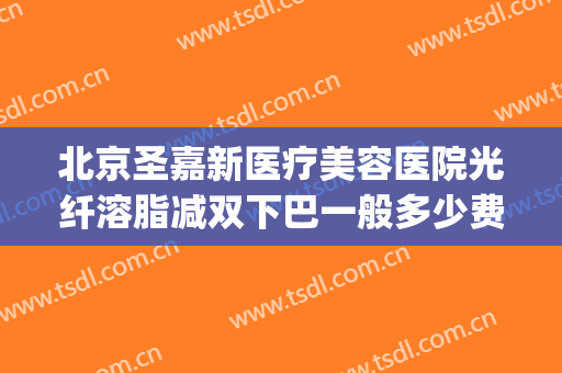 北京圣嘉新医疗美容医院光纤溶脂减双下巴一般多少费用?好不好?(北京圣嘉新抽脂医院)