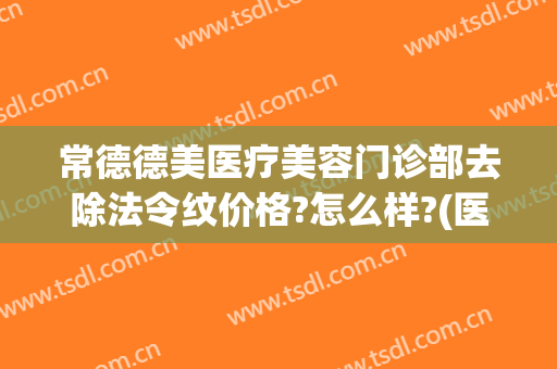常德德美医疗美容门诊部去除法令纹价格?怎么样?(医美去除法令纹多少钱)