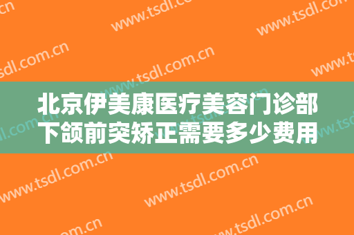 北京伊美康医疗美容门诊部下颌前突矫正需要多少费用?需要多久恢复?