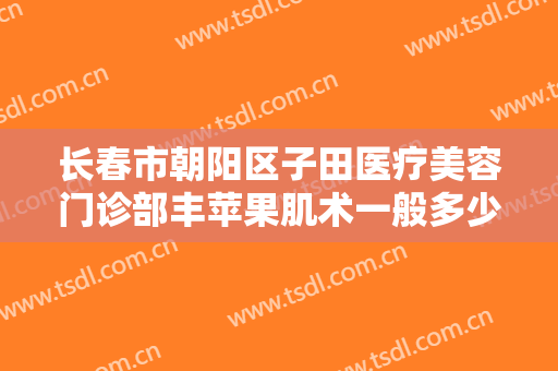 长春市朝阳区子田医疗美容门诊部丰苹果肌术一般多少费用?多长时间恢复?