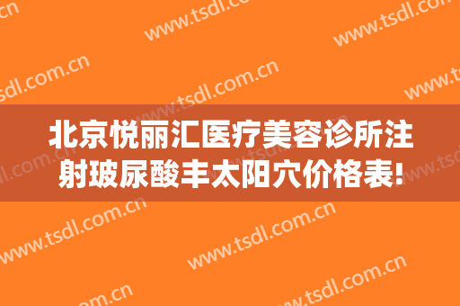 北京悦丽汇医疗美容诊所注射玻尿酸丰太阳穴价格表!需要多久恢复?(美容院玻尿酸填充)
