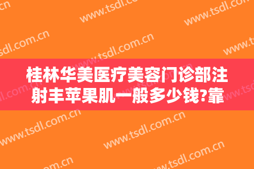 桂林华美医疗美容门诊部注射丰苹果肌一般多少钱?靠谱吗?