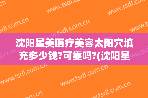 沈阳星美医疗美容太阳穴填充多少钱?可靠吗?(沈阳星美整形医院)