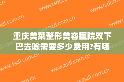 重庆美莱整形美容医院双下巴去除需要多少费用?有哪些优势?(切除双下巴费用)
