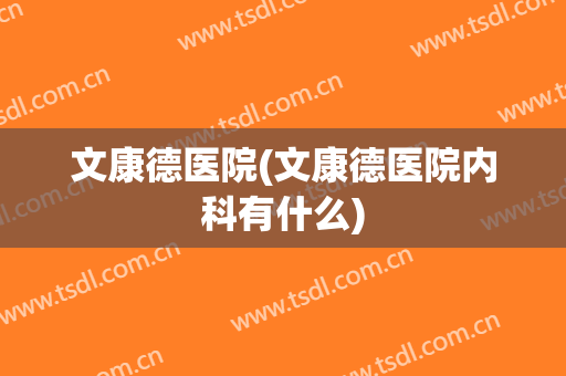 文康德医院(文康德医院内科有什么)