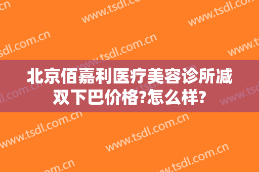 北京佰嘉利医疗美容诊所减双下巴价格?怎么样?