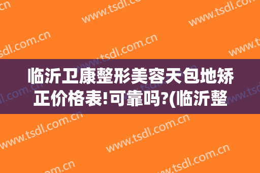 临沂卫康整形美容天包地矫正价格表!可靠吗?(临沂整形医院有哪些得找 卫康比较好)